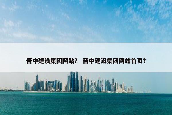 晋中建设集团网站？ 晋中建设集团网站首页？