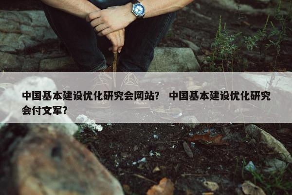 中国基本建设优化研究会网站？ 中国基本建设优化研究会付文军？
