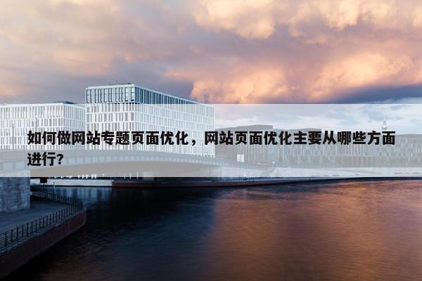 如何做网站专题页面优化，网站页面优化主要从哪些方面进行?