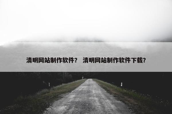 清明网站制作软件？ 清明网站制作软件下载？