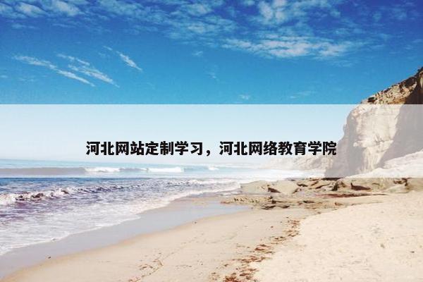 河北网站定制学习，河北网络教育学院