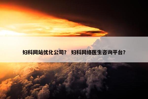 妇科网站优化公司？ 妇科网络医生咨询平台？