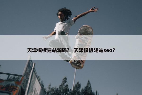 天津模板建站源码？ 天津模板建站seo？