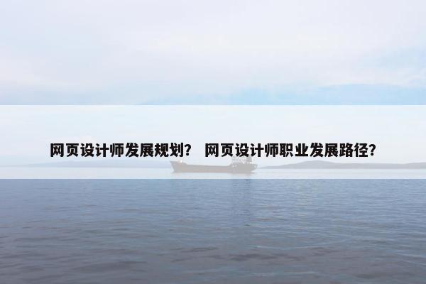 网页设计师发展规划？ 网页设计师职业发展路径？