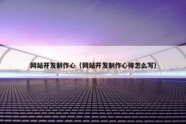 网站开发制作心（网站开发制作心得怎么写）