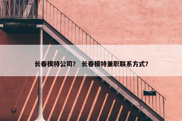 长春模特公司？ 长春模特兼职联系方式？