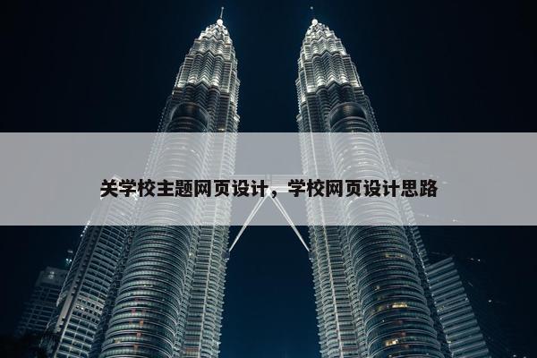 关学校主题网页设计，学校网页设计思路