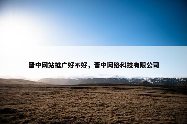 晋中网站推广好不好，晋中网络科技有限公司