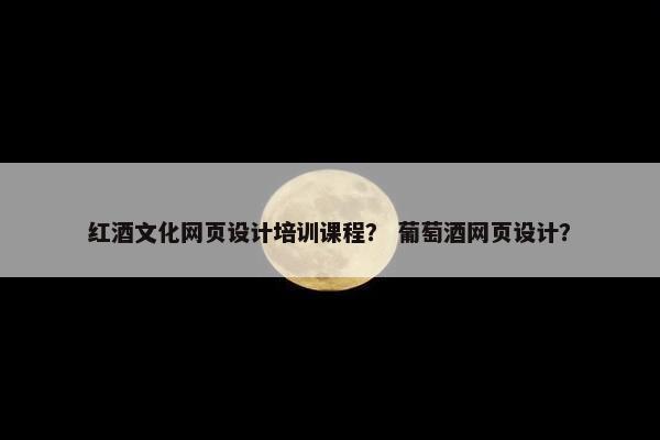 红酒文化网页设计培训课程？ 葡萄酒网页设计？