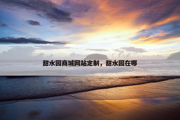 甜水园商城网站定制，甜水园在哪