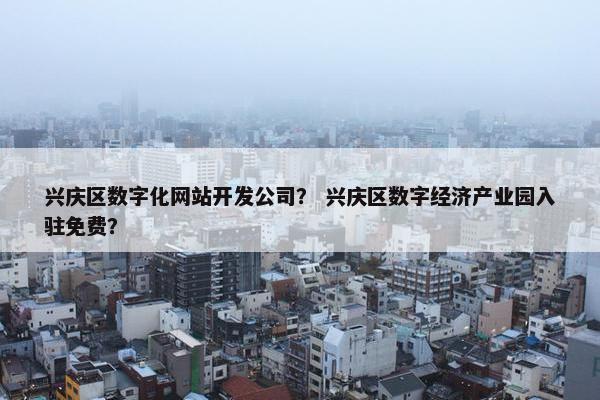 兴庆区数字化网站开发公司？ 兴庆区数字经济产业园入驻免费？