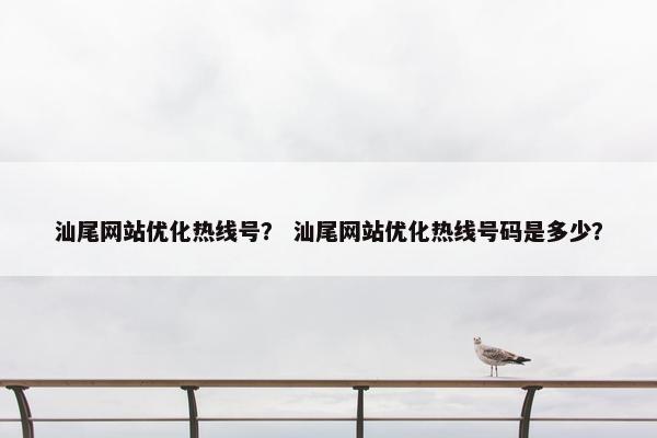 汕尾网站优化热线号？ 汕尾网站优化热线号码是多少？