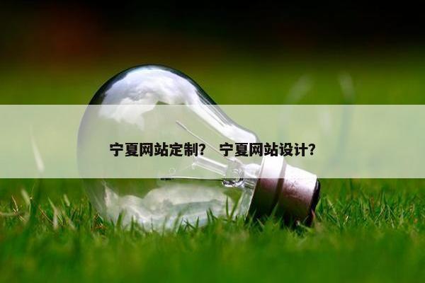 宁夏网站定制？ 宁夏网站设计？