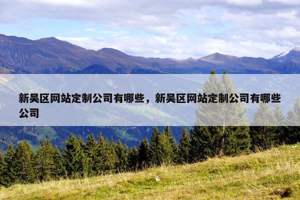 新吴区网站定制公司有哪些，新吴区网站定制公司有哪些公司