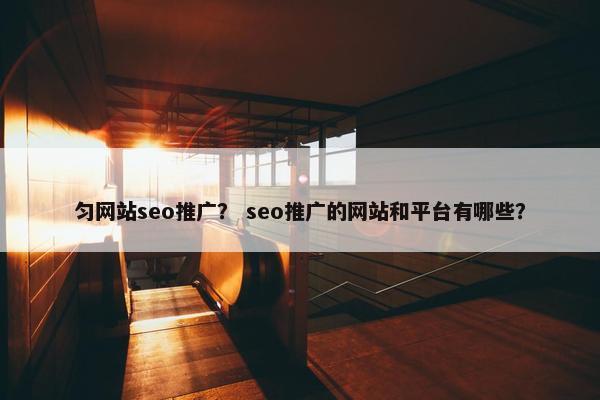 匀网站seo推广？ seo推广的网站和平台有哪些？