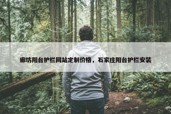 廊坊阳台护栏网站定制价格，石家庄阳台护栏安装