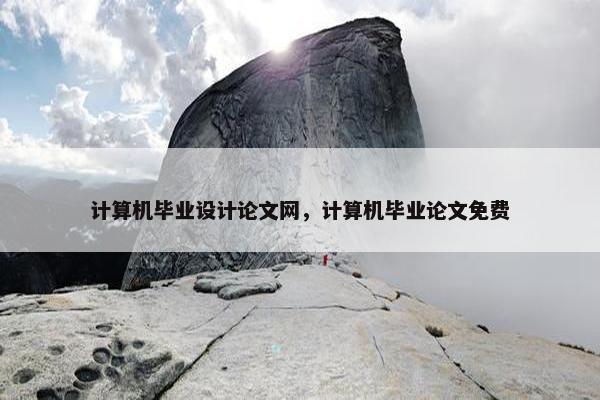 计算机毕业设计论文网，计算机毕业论文免费