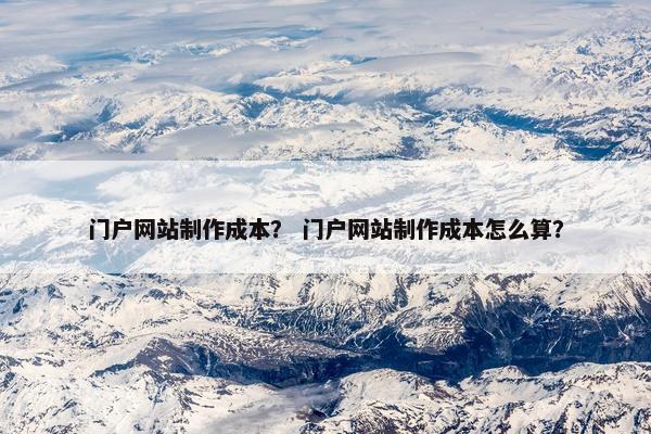 门户网站制作成本？ 门户网站制作成本怎么算？