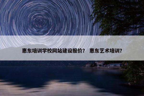 惠东培训学校网站建设报价？ 惠东艺术培训？