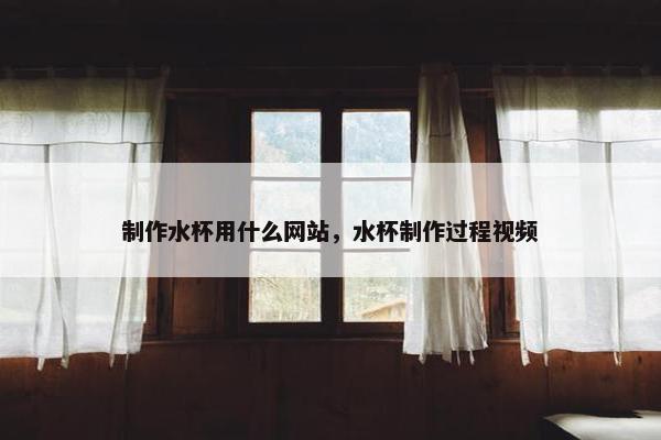 制作水杯用什么网站，水杯制作过程视频