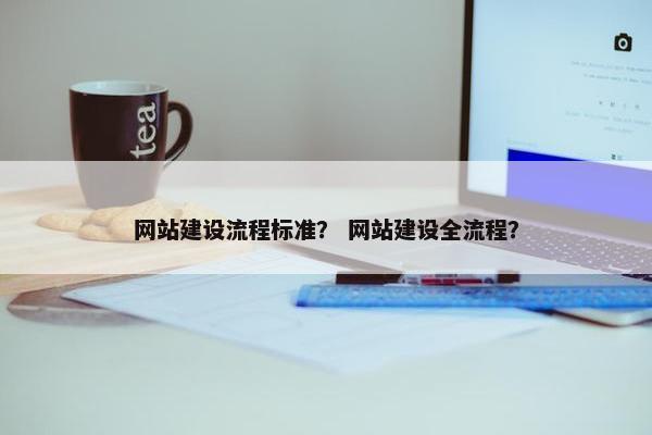 网站建设流程标准？ 网站建设全流程？
