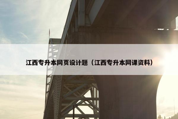 江西专升本网页设计题（江西专升本网课资料）