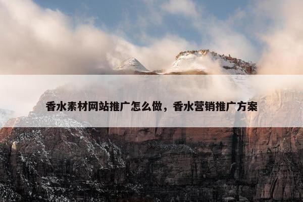 香水素材网站推广怎么做，香水营销推广方案