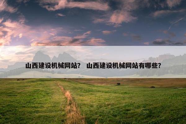 山西建设机械网站？ 山西建设机械网站有哪些？
