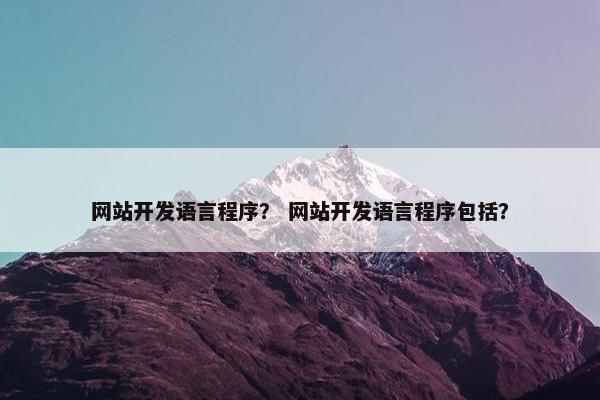网站开发语言程序？ 网站开发语言程序包括？