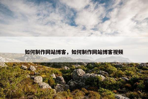 如何制作网站博客，如何制作网站博客视频