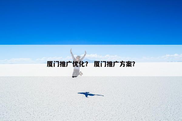 厦门推广优化？ 厦门推广方案？