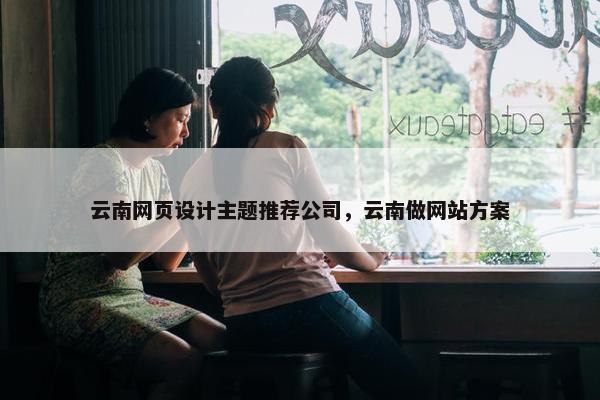 云南网页设计主题推荐公司，云南做网站方案