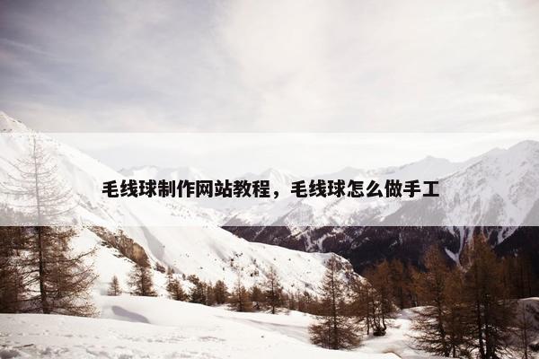 毛线球制作网站教程，毛线球怎么做手工