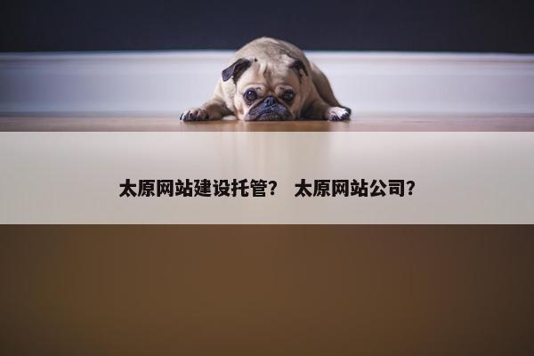 太原网站建设托管？ 太原网站公司？