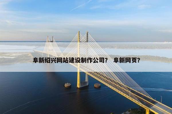 阜新绍兴网站建设制作公司？ 阜新网页？