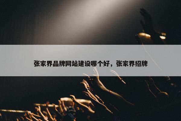 张家界品牌网站建设哪个好，张家界招牌