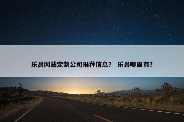 乐昌网站定制公司推荐信息？ 乐昌哪里有？
