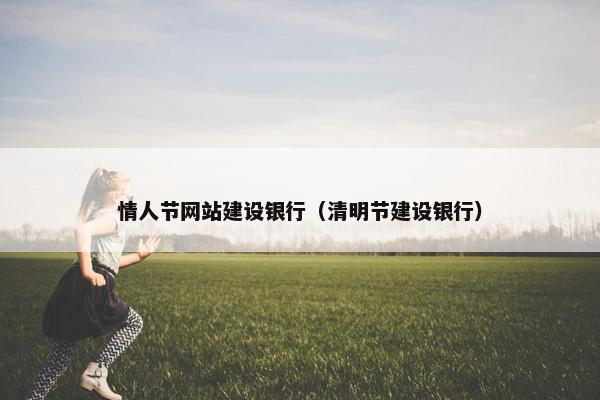 情人节网站建设银行（清明节建设银行）