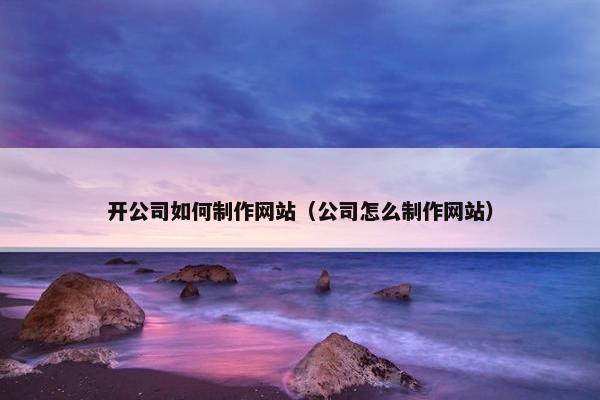 开公司如何制作网站（公司怎么制作网站）