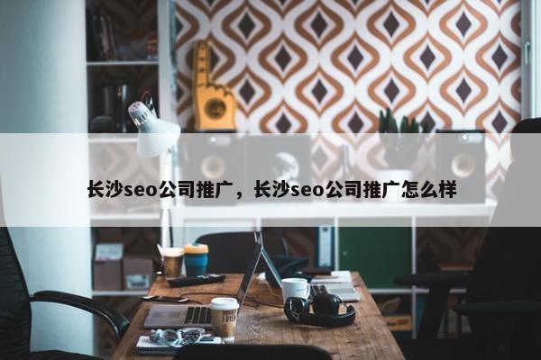 长沙seo公司推广，长沙seo公司推广怎么样