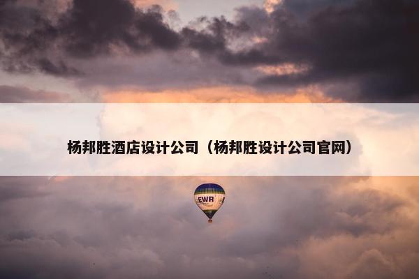 杨邦胜酒店设计公司（杨邦胜设计公司官网）