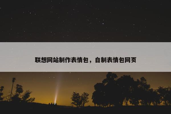 联想网站制作表情包，自制表情包网页
