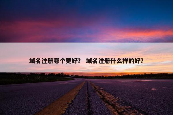 域名注册哪个更好？ 域名注册什么样的好？