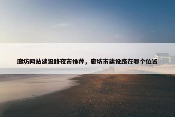 廊坊网站建设路夜市推荐，廊坊市建设路在哪个位置