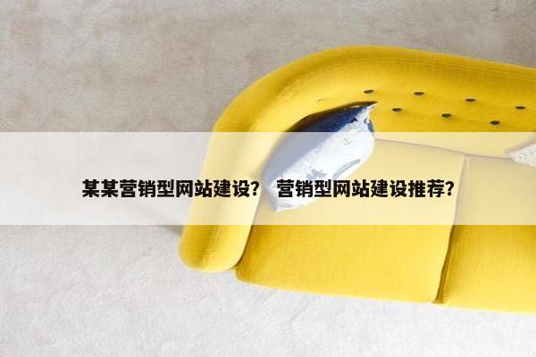 某某营销型网站建设？ 营销型网站建设推荐？