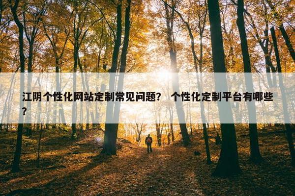江阴个性化网站定制常见问题？ 个性化定制平台有哪些？