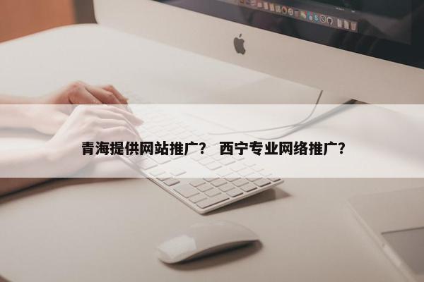 青海提供网站推广？ 西宁专业网络推广？