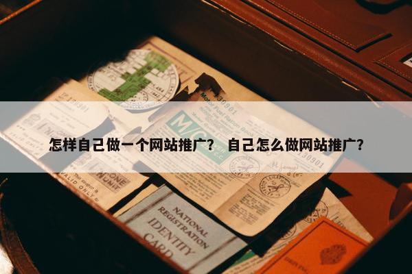 怎样自己做一个网站推广？ 自己怎么做网站推广？