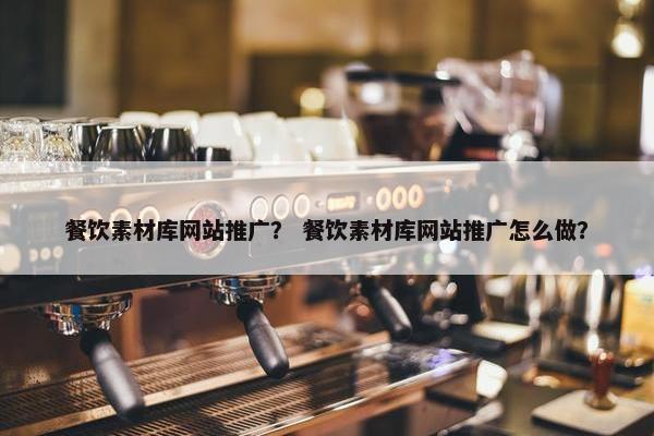 餐饮素材库网站推广？ 餐饮素材库网站推广怎么做？