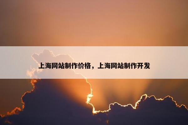 上海网站制作价格，上海网站制作开发